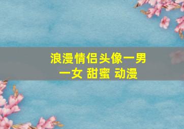 浪漫情侣头像一男一女 甜蜜 动漫